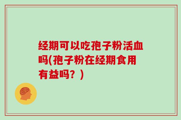 经期可以吃孢子粉活血吗(孢子粉在经期食用有益吗?)-第1张图片-灵芝大师 经期可以吃孢子粉活血吗(孢子粉在经期食用有益吗?)-第1张图片-灵芝大师