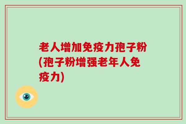 老人增加免疫力孢子粉(孢子粉增强老年人免疫力)