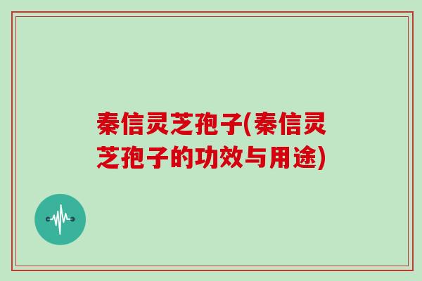 秦信灵芝孢子(秦信灵芝孢子的功效与用途)