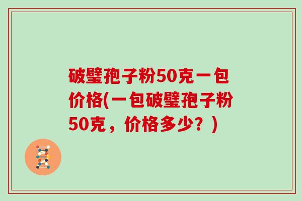 破璧孢子粉50克一包价格(一包破璧孢子粉50克，价格多少？)
