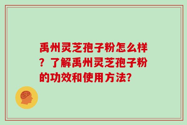 禹州灵芝孢子粉怎么样？了解禹州灵芝孢子粉的功效和使用方法？