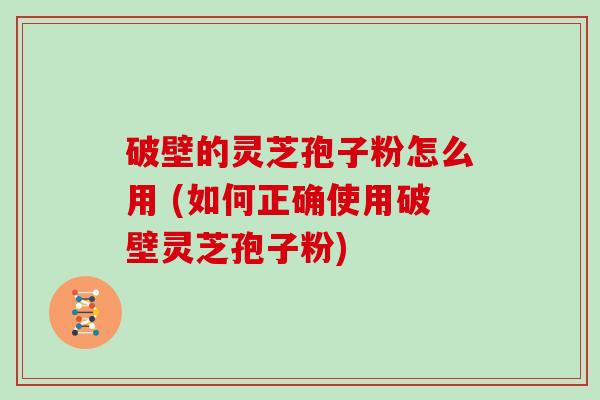 破壁的灵芝孢子粉怎么用 (如何正确使用破壁灵芝孢子粉)