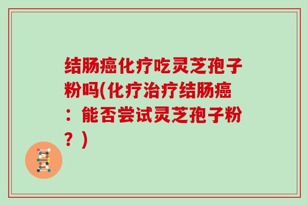 结肠癌化疗吃灵芝孢子粉吗(化疗治疗结肠癌:能否尝试灵芝孢子粉?)-第1张图片-灵芝大师 结肠癌化疗吃灵芝孢子粉吗(化疗治疗结肠癌:能否尝试灵芝孢子粉?)-第1张图片-灵芝大师