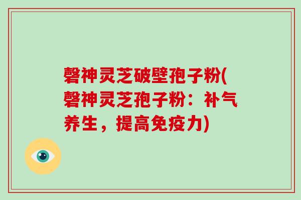 磬神灵芝破壁孢子粉(磬神灵芝孢子粉：补气养生，提高免疫力)