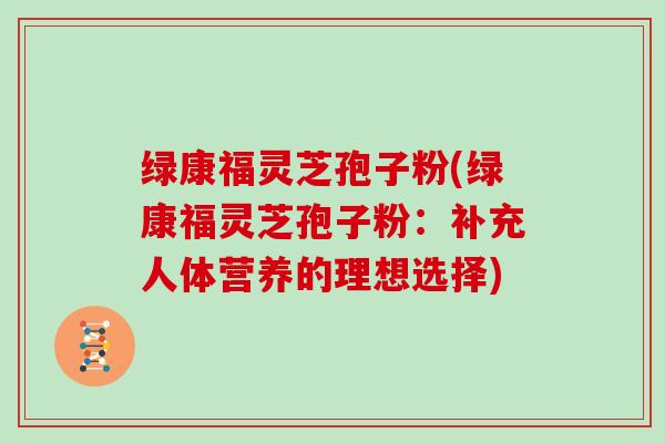 绿康福灵芝孢子粉(绿康福灵芝孢子粉：补充人体营养的理想选择)