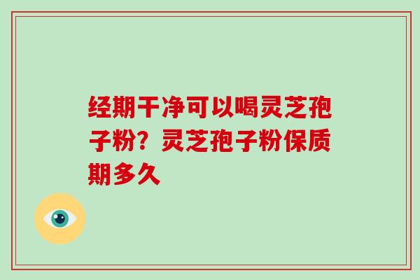 经期干净可以喝灵芝孢子粉？灵芝孢子粉保质期多久