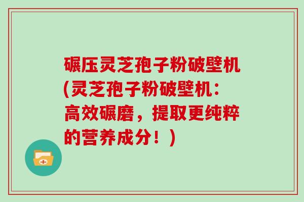 碾压灵芝孢子粉破壁机(灵芝孢子粉破壁机：高效碾磨，提取更纯粹的营养成分！)