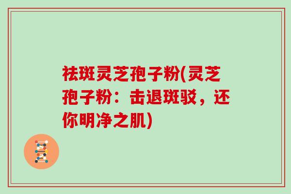 祛斑灵芝孢子粉(灵芝孢子粉：击退斑驳，还你明净之肌)