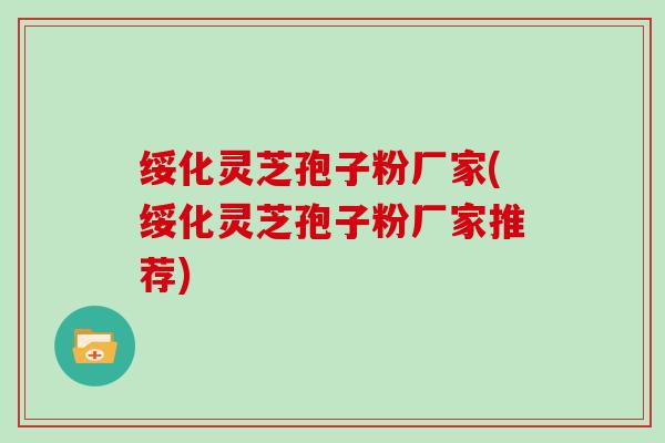 绥化灵芝孢子粉厂家(绥化灵芝孢子粉厂家推荐)-第1张图片-灵芝大师 绥化灵芝孢子粉厂家(绥化灵芝孢子粉厂家推荐)-第1张图片-灵芝大师