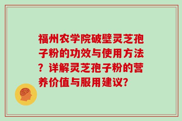 福州农学院破壁灵芝孢子粉的功效与使用方法？详解灵芝孢子粉的营养价值与服用建议？