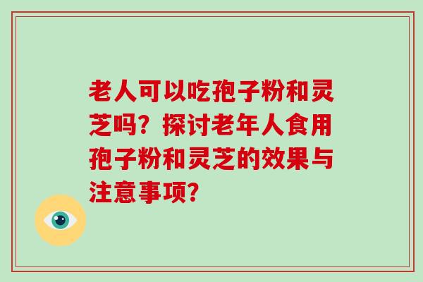 老人可以吃孢子粉和灵芝吗?探讨老年人食用孢子粉和灵芝的效果与注意事项?-第1张图片-灵芝大师 老人可以吃孢子粉和灵芝吗?探讨老年人食用孢子粉和灵芝的效果与注意事项?-第1张图片-灵芝大师