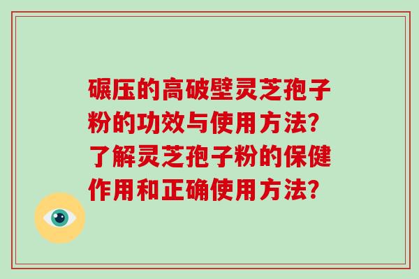 碾压的高破壁灵芝孢子粉的功效与使用方法？了解灵芝孢子粉的保健作用和正确使用方法？
