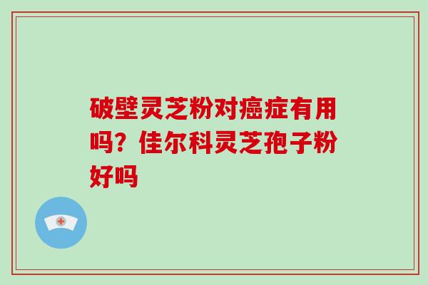 破壁灵芝粉对癌症有用吗？佳尔科灵芝孢子粉好吗
