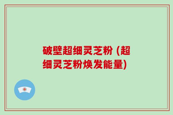 破壁超细灵芝粉 (超细灵芝粉焕发能量)