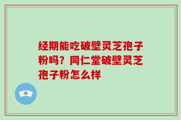 经期能吃破壁灵芝孢子粉吗？同仁堂破壁灵芝孢子粉怎么样