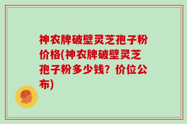 神农牌破壁灵芝孢子粉价格(神农牌破壁灵芝孢子粉多少钱？价位公布)