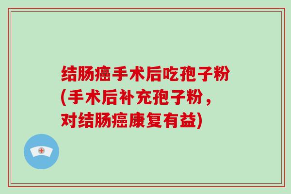 结肠癌手术后吃孢子粉(手术后补充孢子粉，对结肠癌康复有益)