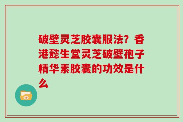 破壁灵芝胶囊服法？香港懿生堂灵芝破壁孢子精华素胶囊的功效是什么