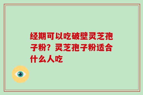 经期可以吃破壁灵芝孢子粉？灵芝孢子粉适合什么人吃