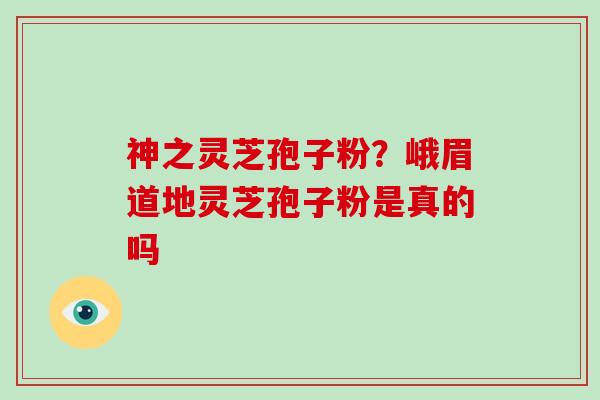 神之灵芝孢子粉？峨眉道地灵芝孢子粉是真的吗
