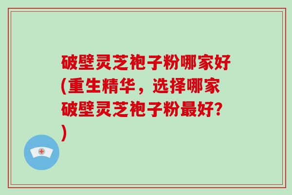 破壁灵芝袍子粉哪家好(重生精华，选择哪家破壁灵芝袍子粉最好？)