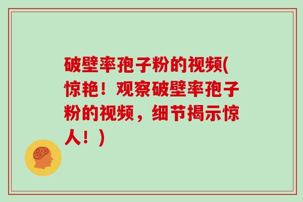 破壁率孢子粉的视频(惊艳！观察破壁率孢子粉的视频，细节揭示惊人！)