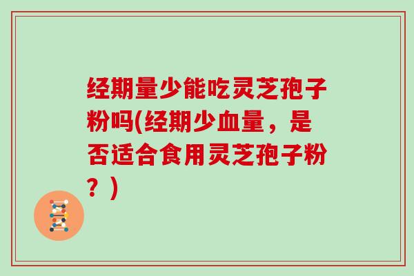 经期量少能吃灵芝孢子粉吗(经期少血量,是否适合食用灵芝孢子粉?)-第1张图片-灵芝大师 经期量少能吃灵芝孢子粉吗(经期少血量,是否适合食用灵芝孢子粉?)-第1张图片-灵芝大师