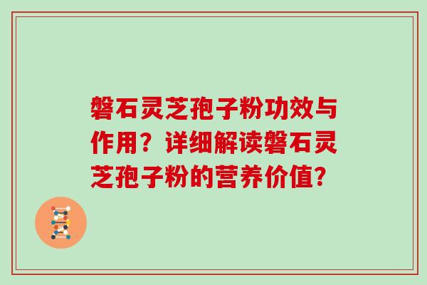 磐石灵芝孢子粉功效与作用？详细解读磐石灵芝孢子粉的营养价值？