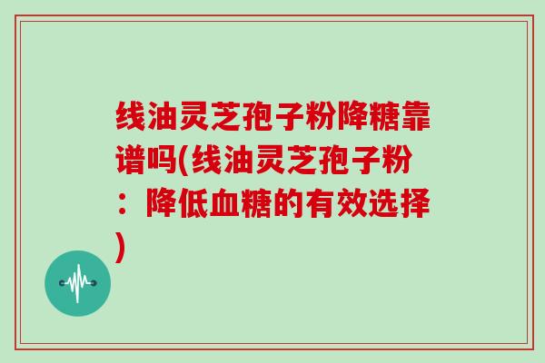 线油灵芝孢子粉降糖靠谱吗(线油灵芝孢子粉：降低血糖的有效选择)
