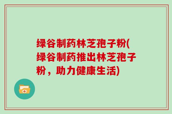 绿谷制药林芝孢子粉(绿谷制药推出林芝孢子粉，助力健康生活)