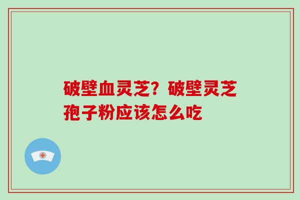 破壁血灵芝？破壁灵芝孢子粉应该怎么吃
