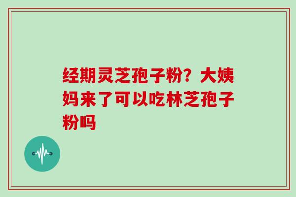 经期灵芝孢子粉?大姨妈来了可以吃林芝孢子粉吗-第1张图片-灵芝大师 经期灵芝孢子粉?大姨妈来了可以吃林芝孢子粉吗-第1张图片-灵芝大师