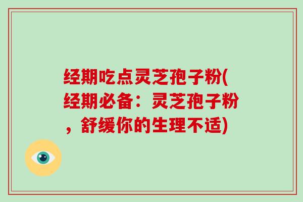 经期吃点灵芝孢子粉(经期必备：灵芝孢子粉，舒缓你的生理不适)