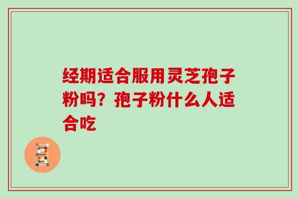 经期适合服用灵芝孢子粉吗？孢子粉什么人适合吃