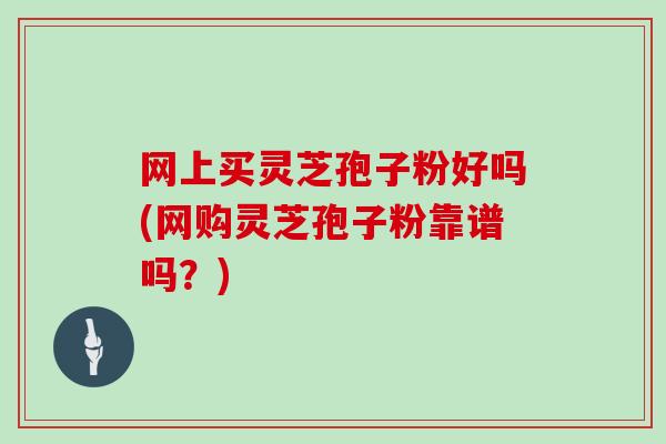 网上买灵芝孢子粉好吗(网购灵芝孢子粉靠谱吗？)-第1张图片-灵芝大师