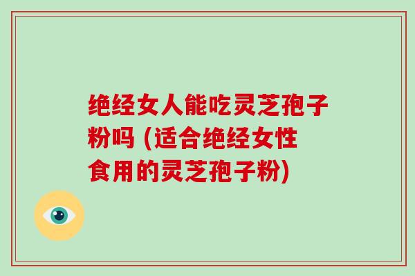 绝经女人能吃灵芝孢子粉吗 (适合绝经女性食用的灵芝孢子粉)-第1张图片-灵芝大师 绝经女人能吃灵芝孢子粉吗 (适合绝经女性食用的灵芝孢子粉)-第1张图片-灵芝大师