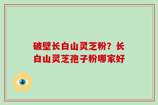 破壁长白山灵芝粉？长白山灵芝孢子粉哪家好