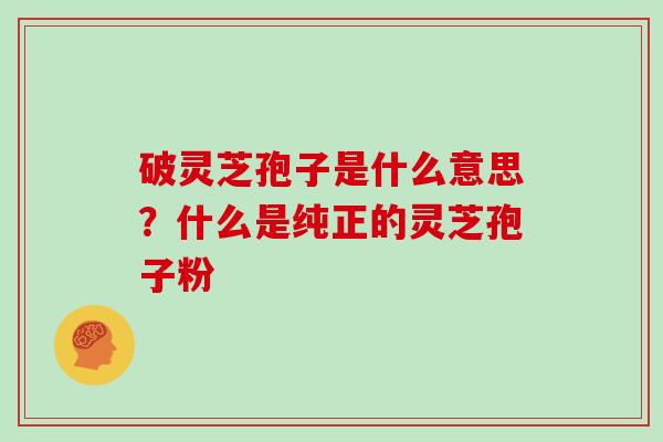 破灵芝孢子是什么意思？什么是纯正的灵芝孢子粉
