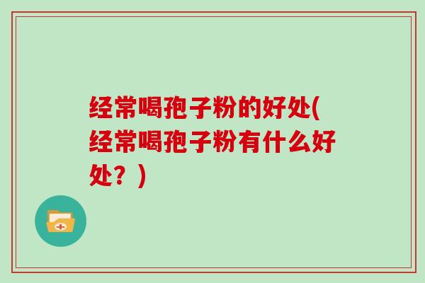 经常喝孢子粉的好处(经常喝孢子粉有什么好处？)
