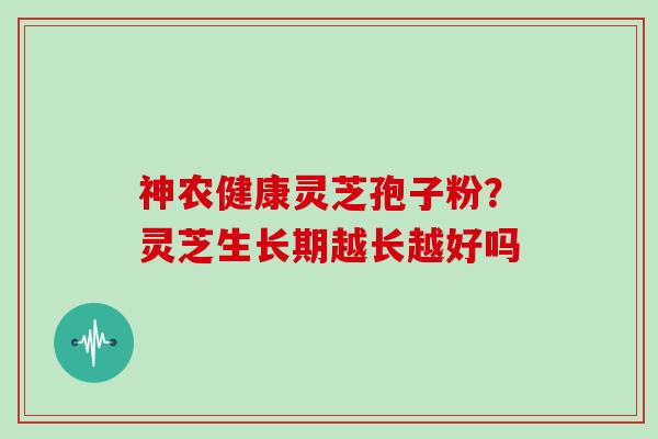 神农健康灵芝孢子粉?灵芝生长期越长越好吗-第1张图片-灵芝大师 神农健康灵芝孢子粉?灵芝生长期越长越好吗-第1张图片-灵芝大师