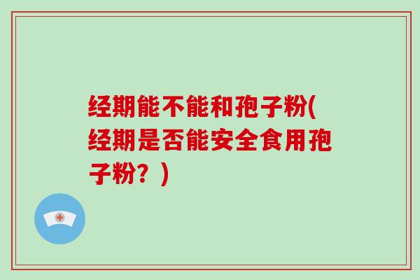经期能不能和孢子粉(经期是否能安全食用孢子粉?)-第1张图片-灵芝大师 经期能不能和孢子粉(经期是否能安全食用孢子粉?)-第1张图片-灵芝大师
