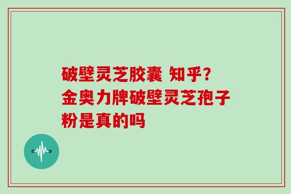 破壁灵芝胶囊 知乎？金奥力牌破壁灵芝孢子粉是真的吗