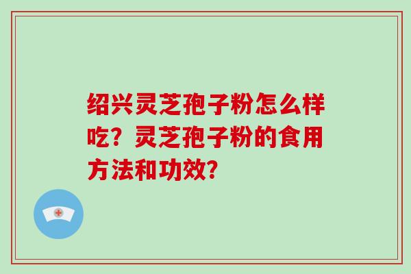 绍兴灵芝孢子粉怎么样吃?灵芝孢子粉的食用方法和功效?-第1张图片-灵芝大师 绍兴灵芝孢子粉怎么样吃?灵芝孢子粉的食用方法和功效?-第1张图片-灵芝大师