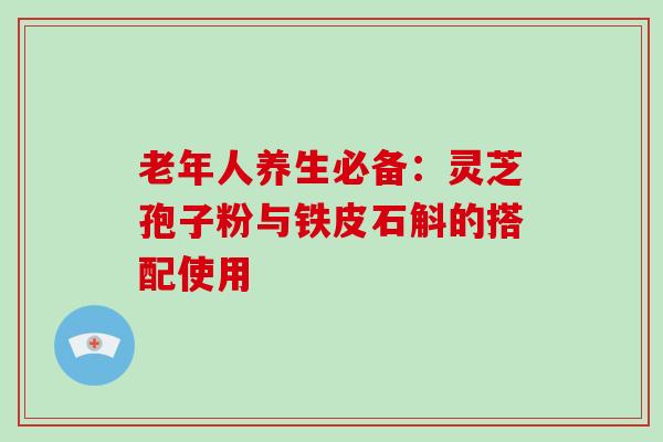 老年人养生必备:灵芝孢子粉与铁皮石斛的搭配使用-第1张图片-灵芝大师 老年人养生必备:灵芝孢子粉与铁皮石斛的搭配使用-第1张图片-灵芝大师