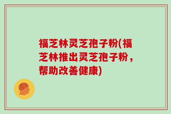 福芝林灵芝孢子粉(福芝林推出灵芝孢子粉，帮助改善健康)