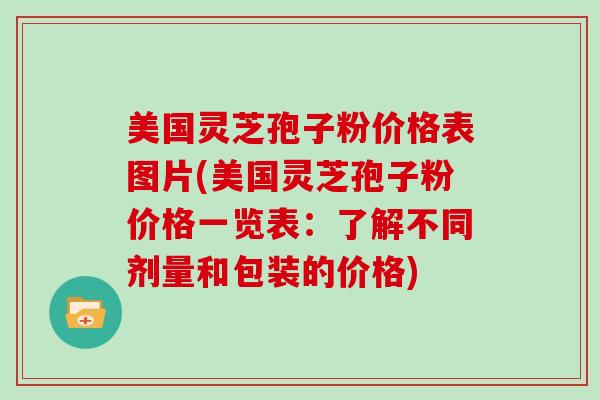 美国灵芝孢子粉价格表图片(美国灵芝孢子粉价格一览表:了解不同剂量和包装的价格)-第1张图片-灵芝大师 美国灵芝孢子粉价格表图片(美国灵芝孢子粉价格一览表:了解不同剂量和包装的价格)-第1张图片-灵芝大师