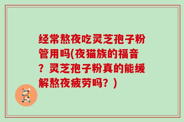 经常熬夜吃灵芝孢子粉管用吗(夜猫族的福音?灵芝孢子粉真的能缓解熬夜疲劳吗?)-第1张图片-灵芝大师 经常熬夜吃灵芝孢子粉管用吗(夜猫族的福音?灵芝孢子粉真的能缓解熬夜疲劳吗?)-第1张图片-灵芝大师