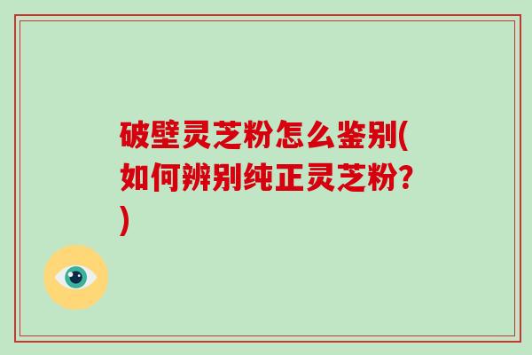 破壁灵芝粉怎么鉴别(如何辨别纯正灵芝粉？)