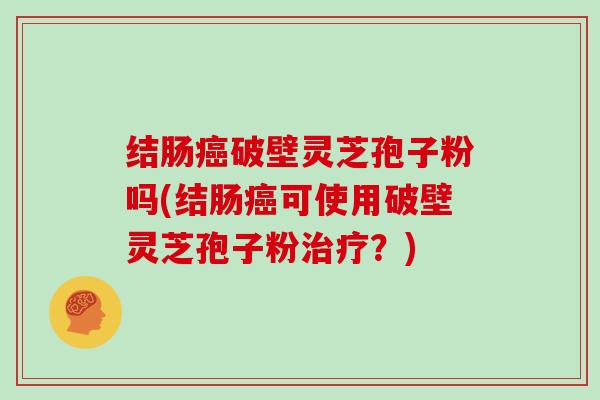 结肠癌破壁灵芝孢子粉吗(结肠癌可使用破壁灵芝孢子粉治疗？)