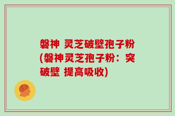 磐神 灵芝破壁孢子粉(磐神灵芝孢子粉：突破壁 提高吸收)